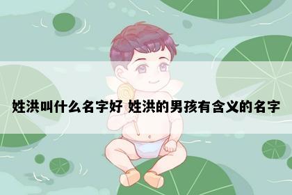姓洪叫什么名字好 姓洪的男孩有含义的名字